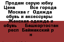 Продам серую юбку › Цена ­ 350 - Все города, Москва г. Одежда, обувь и аксессуары » Женская одежда и обувь   . Башкортостан респ.,Баймакский р-н